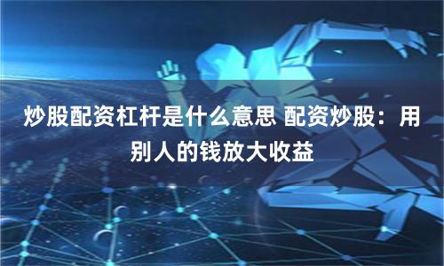 炒股配资杠杆是什么意思 配资炒股：用别人的钱放大收益