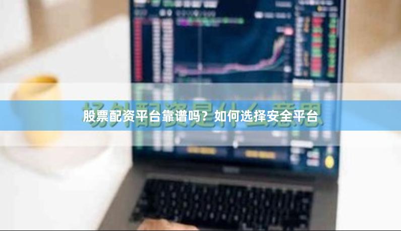 股票配资平台靠谱吗？如何选择安全平台