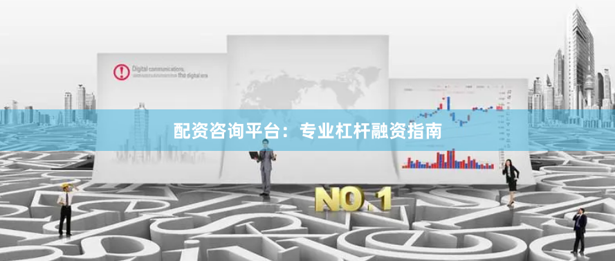 配资咨询平台：专业杠杆融资指南