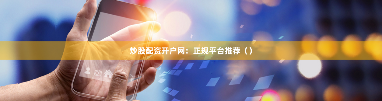 炒股配资开户网：正规平台推荐（）