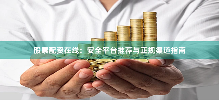 股票配资在线：安全平台推荐与正规渠道指南