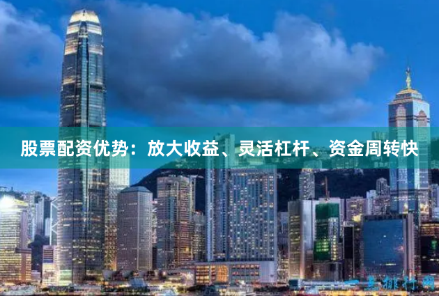 股票配资优势:放大收益、灵活杠杆、资金周转快
