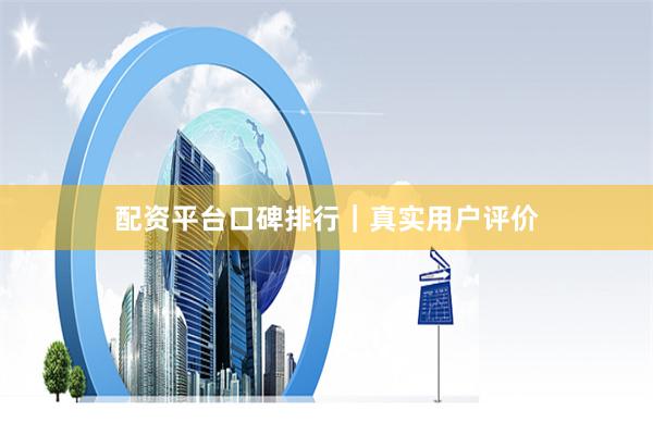 配资平台口碑排行｜真实用户评价