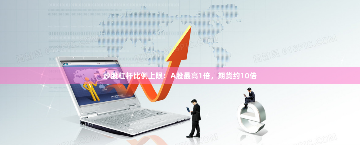 炒股杠杆比例上限:A股最高1倍,期货约10倍