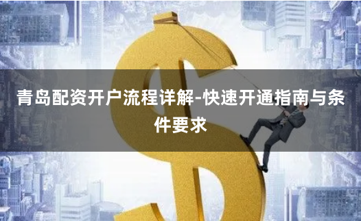 青岛配资开户流程详解-快速开通指南与条件要求