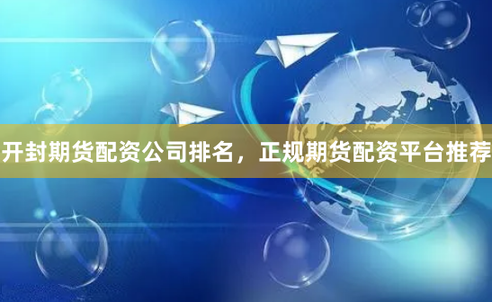 开封期货配资公司排名，正规期货配资平台推荐