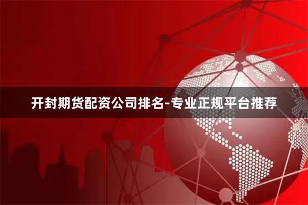 开封期货配资公司排名-专业正规平台推荐