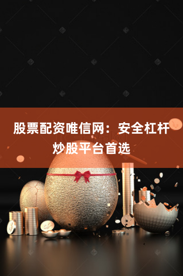 股票配资唯信网：安全杠杆炒股平台首选