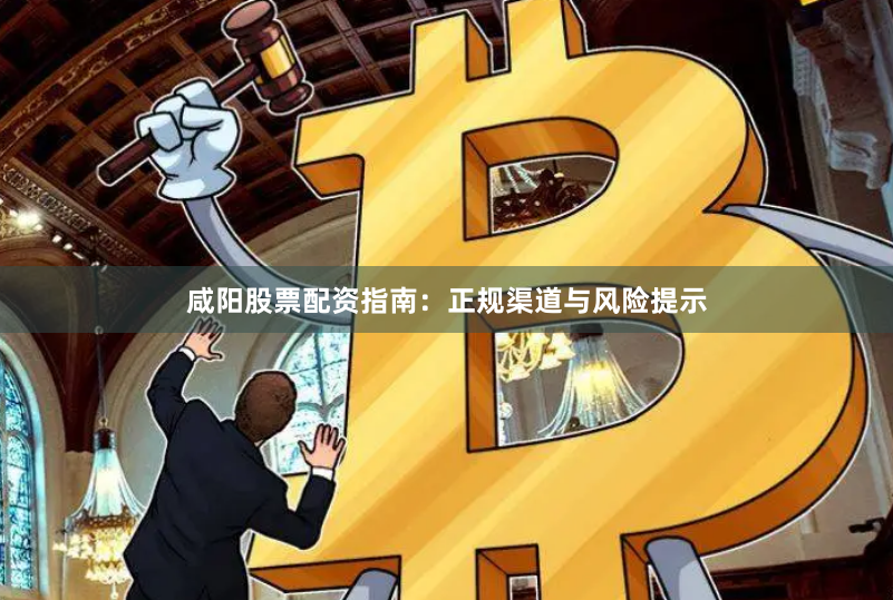 咸阳股票配资指南：正规渠道与风险提示