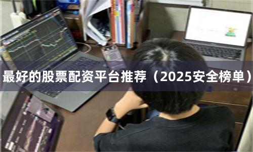最好的股票配资平台推荐（2025安全榜单）
