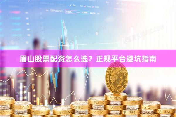眉山股票配资怎么选？正规平台避坑指南