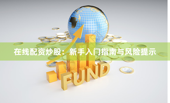 在线配资炒股：新手入门指南与风险提示