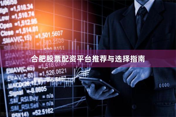 合肥股票配资平台推荐与选择指南