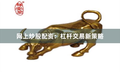 网上炒股配资：杠杆交易新策略